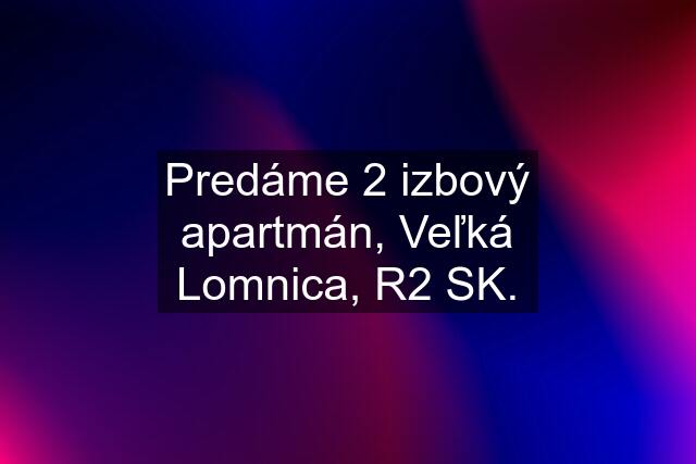 Predáme 2 izbový apartmán, Veľká Lomnica, R2 SK.