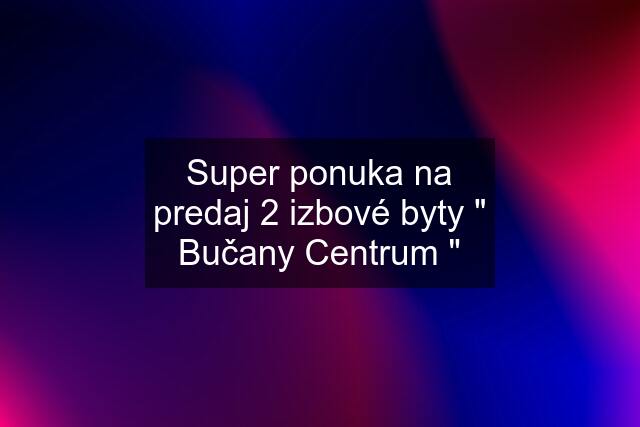 Super ponuka na predaj 2 izbové byty " Bučany Centrum "