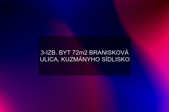 3-IZB. BYT 72m2 BRANISKOVÁ ULICA, KUZMÁNYHO SÍDLISKO