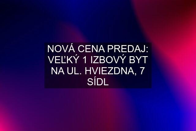 NOVÁ CENA PREDAJ: VEĽKÝ 1 IZBOVÝ BYT NA UL. HVIEZDNA, 7 SÍDL