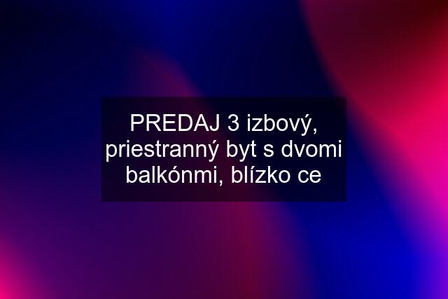 PREDAJ 3 izbový, priestranný byt s dvomi balkónmi, blízko ce