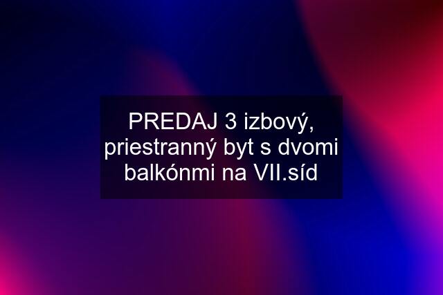 PREDAJ 3 izbový, priestranný byt s dvomi balkónmi na VII.síd