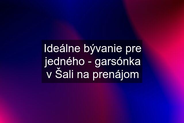 Ideálne bývanie pre jedného - garsónka v Šali na prenájom