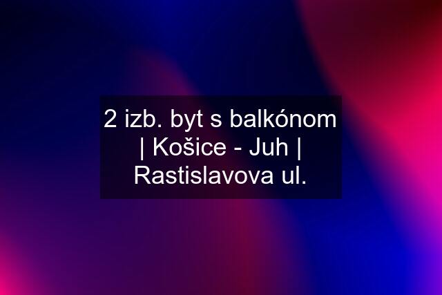 2 izb. byt s balkónom | Košice - Juh | Rastislavova ul.