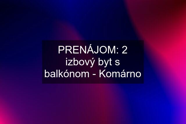 PRENÁJOM: 2 izbový byt s balkónom - Komárno