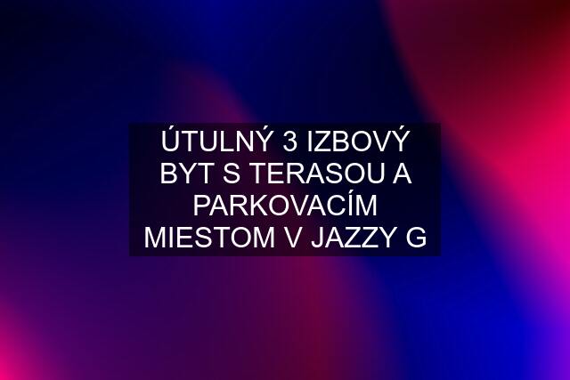 ÚTULNÝ 3 IZBOVÝ BYT S TERASOU A PARKOVACÍM MIESTOM V JAZZY G