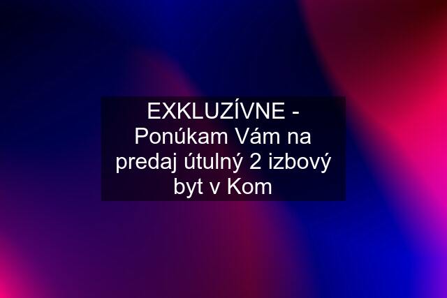 EXKLUZÍVNE - Ponúkam Vám na predaj útulný 2 izbový byt v Kom