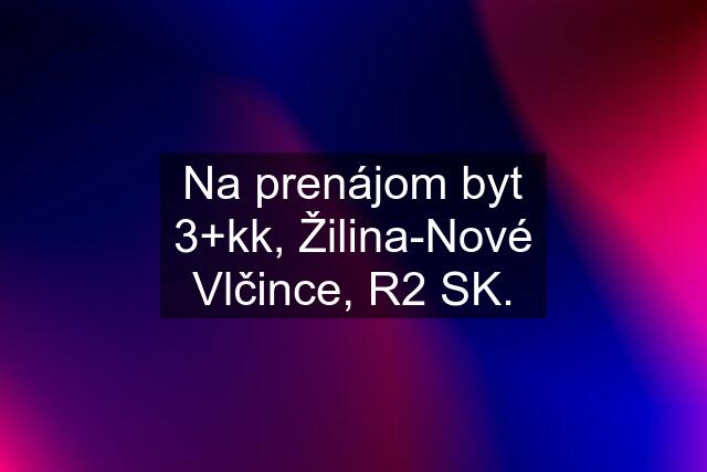 Na prenájom byt 3+kk, Žilina-Nové Vlčince, R2 SK.