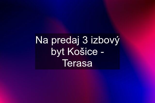 Na predaj 3 izbový byt Košice - Terasa