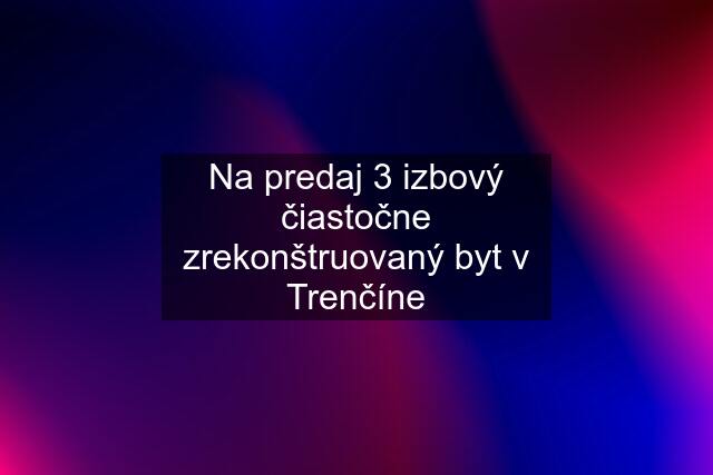 Na predaj 3 izbový čiastočne zrekonštruovaný byt v Trenčíne