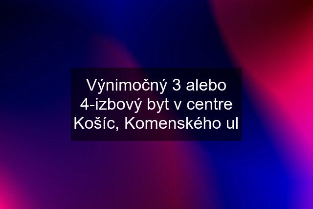 Výnimočný 3 alebo 4-izbový byt v centre Košíc, Komenského ul