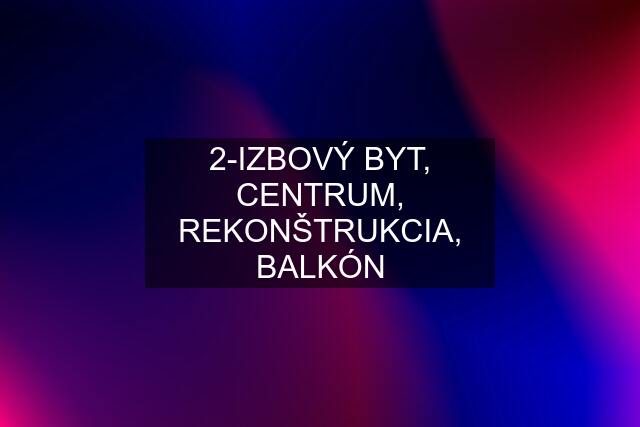 2-IZBOVÝ BYT, CENTRUM, REKONŠTRUKCIA, BALKÓN