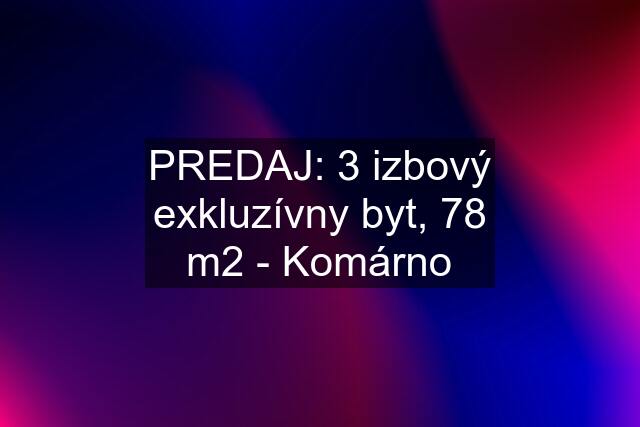 PREDAJ: 3 izbový exkluzívny byt, 78 m2 - Komárno