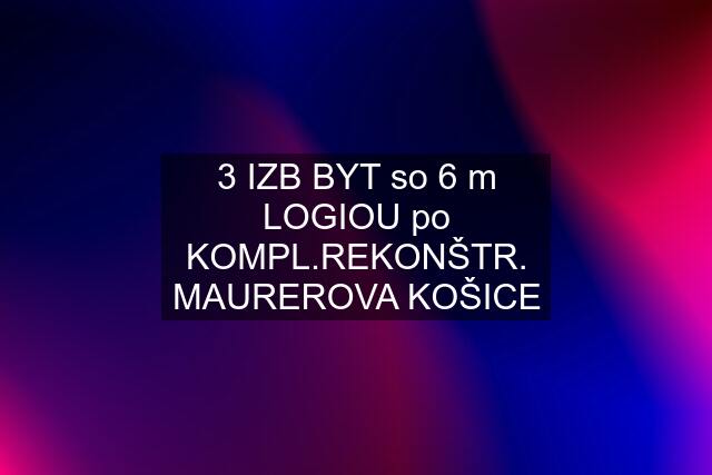 3 IZB BYT so 6 m LOGIOU po KOMPL.REKONŠTR. MAUREROVA KOŠICE