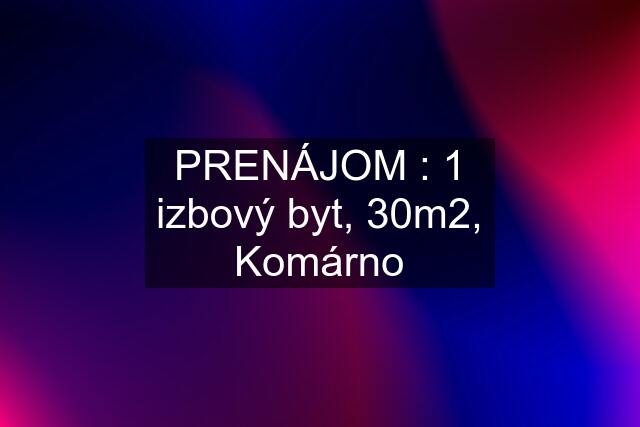 PRENÁJOM : 1 izbový byt, 30m2, Komárno