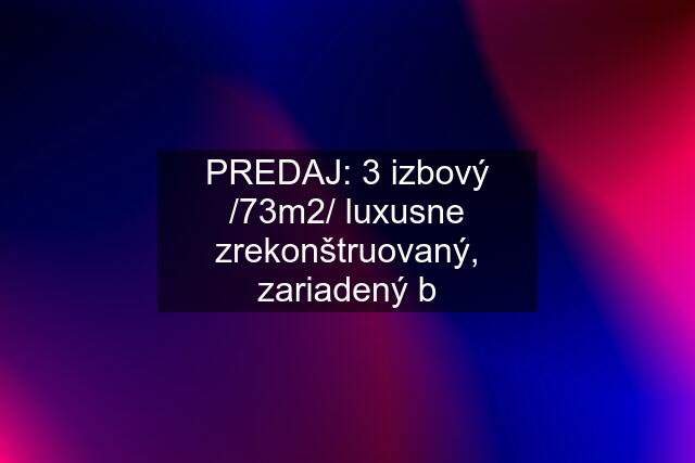 PREDAJ: 3 izbový /73m2/ luxusne zrekonštruovaný, zariadený b