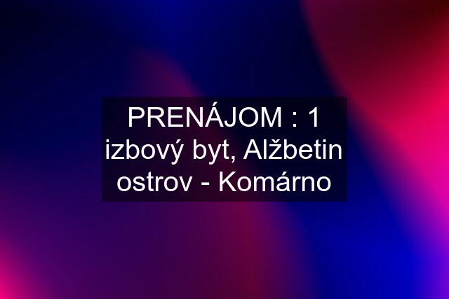 PRENÁJOM : 1 izbový byt, Alžbetin ostrov - Komárno