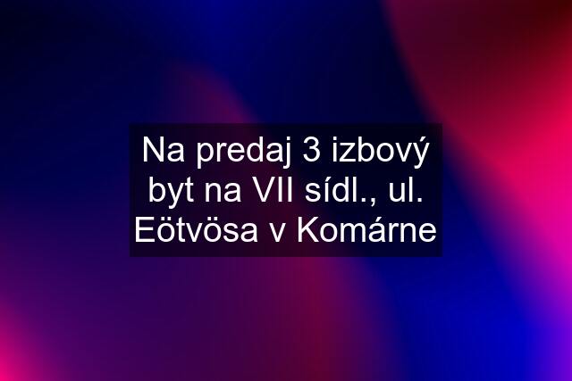 Na predaj 3 izbový byt na VII sídl., ul. Eötvösa v Komárne