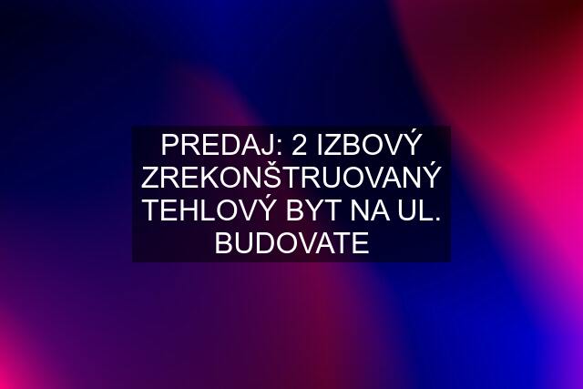 PREDAJ: 2 IZBOVÝ ZREKONŠTRUOVANÝ TEHLOVÝ BYT NA UL. BUDOVATE