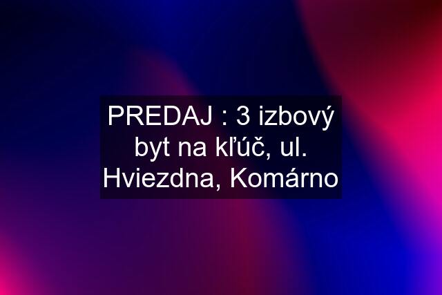 PREDAJ : 3 izbový byt na kľúč, ul. Hviezdna, Komárno