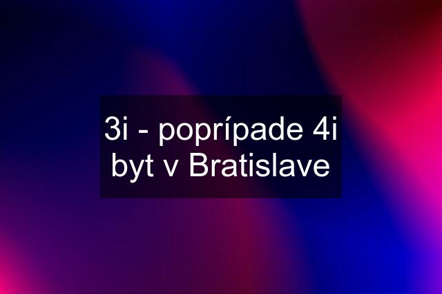 3i - poprípade 4i byt v Bratislave