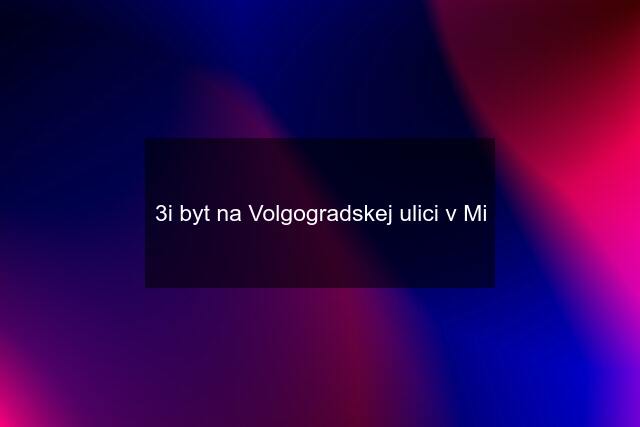 3i byt na Volgogradskej ulici v Mi