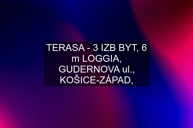 TERASA - 3 IZB BYT, 6 m LOGGIA, GUDERNOVA ul., KOŠICE-ZÁPAD,