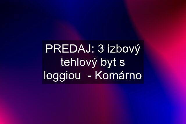 PREDAJ: 3 izbový tehlový byt s loggiou  - Komárno