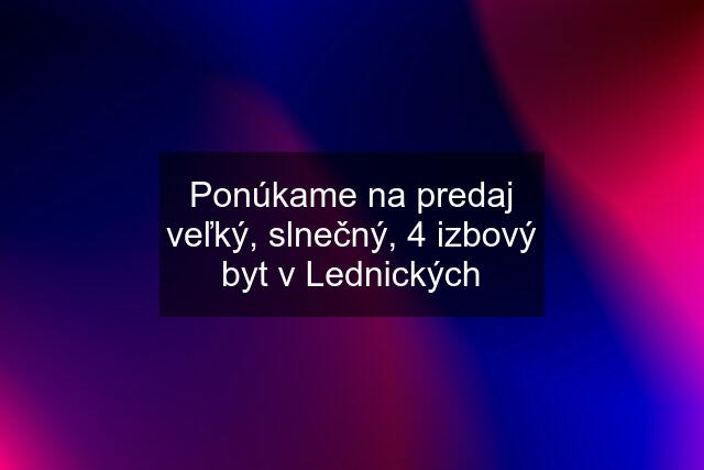 Ponúkame na predaj veľký, slnečný, 4 izbový byt v Lednických