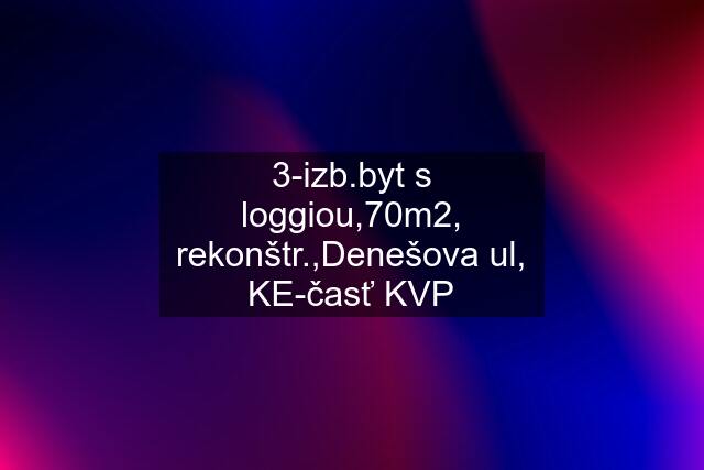 3-izb.byt s loggiou,70m2, rekonštr.,Denešova ul, KE-časť KVP