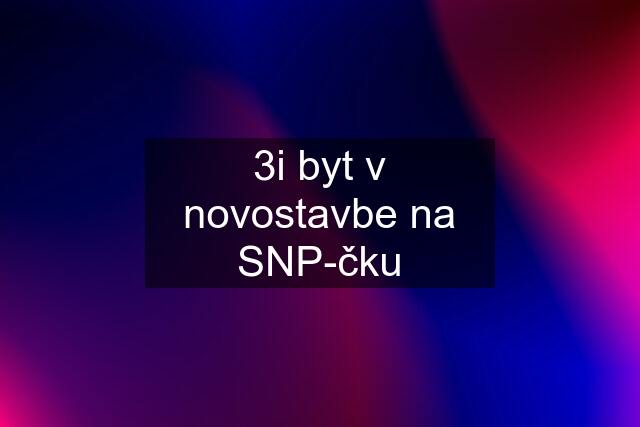 3i byt v novostavbe na SNP-čku