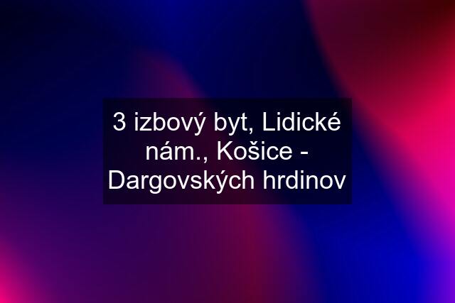 3 izbový byt, Lidické nám., Košice - Dargovských hrdinov