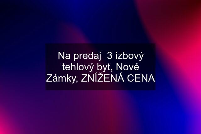 Na predaj  3 izbový tehlový byt, Nové Zámky, ZNÍŽENÁ CENA