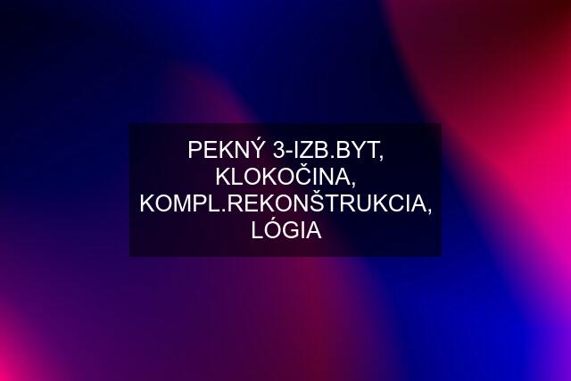 PEKNÝ 3-IZB.BYT, KLOKOČINA, KOMPL.REKONŠTRUKCIA, LÓGIA