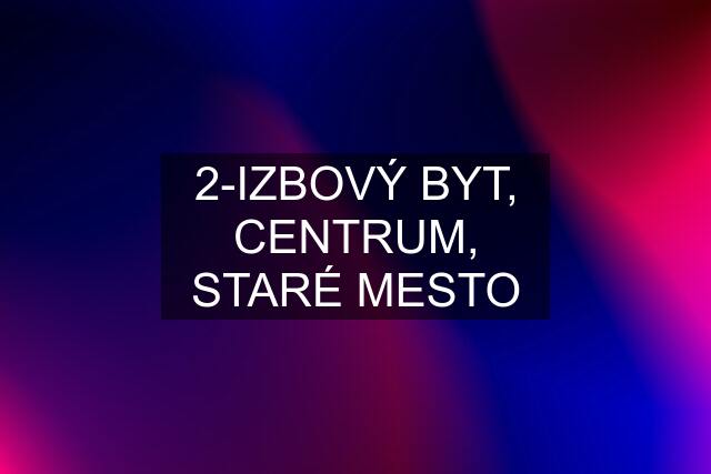 2-IZBOVÝ BYT, CENTRUM, STARÉ MESTO