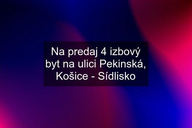 Na predaj 4 izbový byt na ulici Pekinská, Košice - Sídlisko