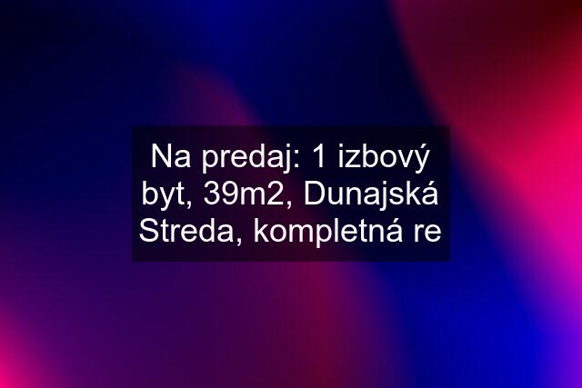 Na predaj: 1 izbový byt, 39m2, Dunajská Streda, kompletná re