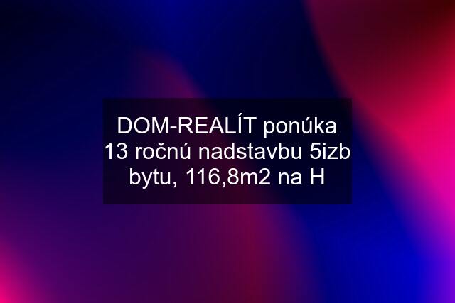 DOM-REALÍT ponúka 13 ročnú nadstavbu 5izb bytu, 116,8m2 na H