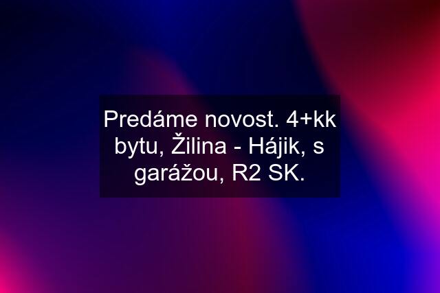 Predáme novost. 4+kk bytu, Žilina - Hájik, s garážou, R2 SK.