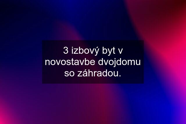 3 izbový byt v novostavbe dvojdomu so záhradou.