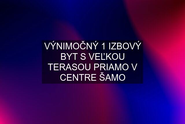 VÝNIMOČNÝ 1 IZBOVÝ BYT S VEĽKOU TERASOU PRIAMO V CENTRE ŠAMO