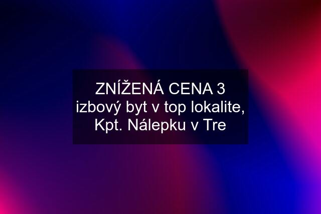 ZNÍŽENÁ CENA 3 izbový byt v top lokalite, Kpt. Nálepku v Tre