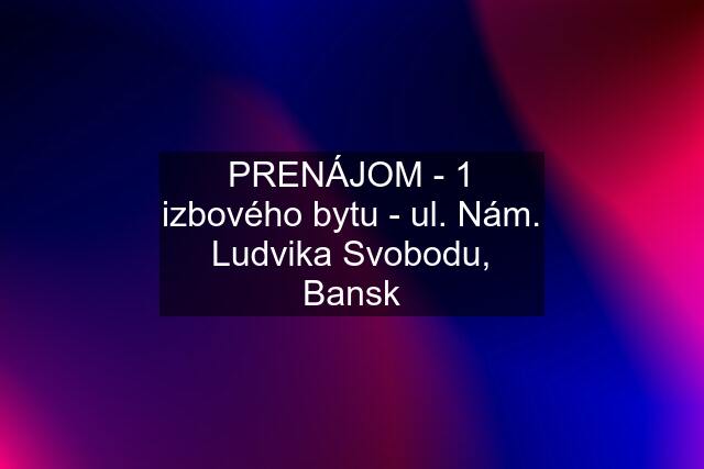 PRENÁJOM - 1 izbového bytu - ul. Nám. Ludvika Svobodu, Bansk