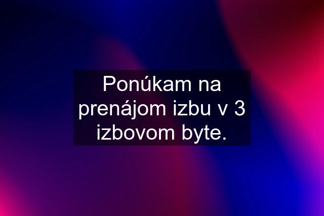 Ponúkam na prenájom izbu v 3 izbovom byte.