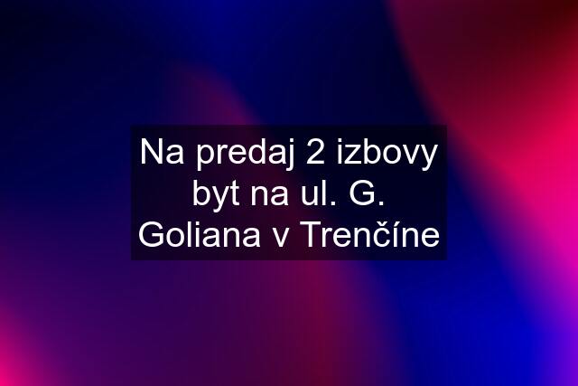 Na predaj 2 izbovy byt na ul. G. Goliana v Trenčíne