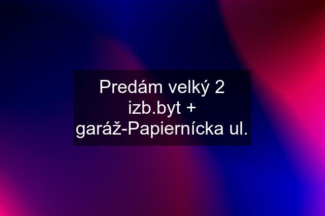 Predám velký 2 izb.byt + garáž-Papiernícka ul.
