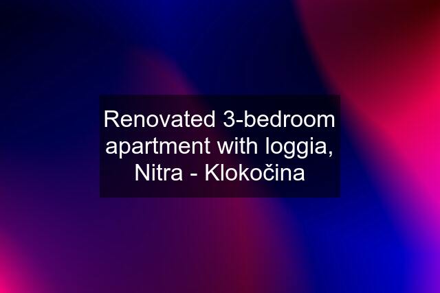 Renovated 3-bedroom apartment with loggia, Nitra - Klokočina