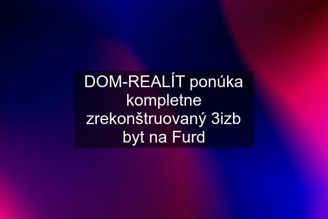 DOM-REALÍT ponúka kompletne zrekonštruovaný 3izb byt na Furd