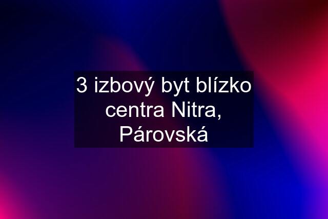 3 izbový byt blízko centra Nitra, Párovská