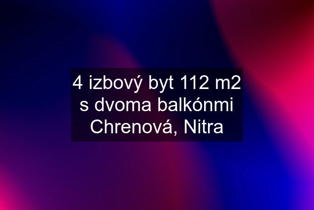 4 izbový byt 112 m2 s dvoma balkónmi Chrenová, Nitra